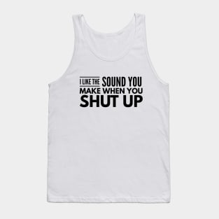 I Like The Sound You Make When You Shut Up - Funny Sayings Tank Top